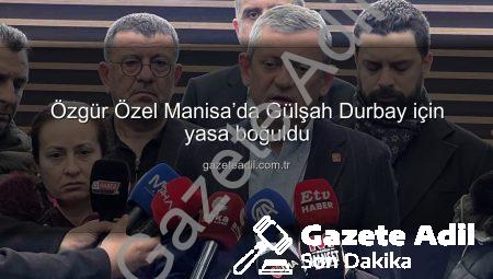 Özgür Özel Manisa’da Gülşah Durbay için yasa boğuldu