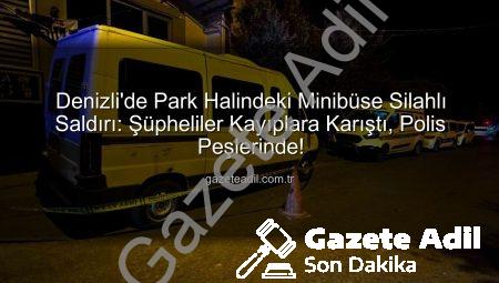 Denizli’de Park Halindeki Minibüse Silahlı Saldırı: Şüpheliler Kayıplara Karıştı, Polis Peşlerinde!