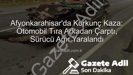 Afyonkarahisar’da Korkunç Kaza: Otomobil Tıra Arkadan Çarptı, Sürücü Ağır Yaralandı