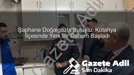 Şaphane Doğalgazla Buluştu: Kütahya İlçesinde Yeni Bir Dönem Başladı