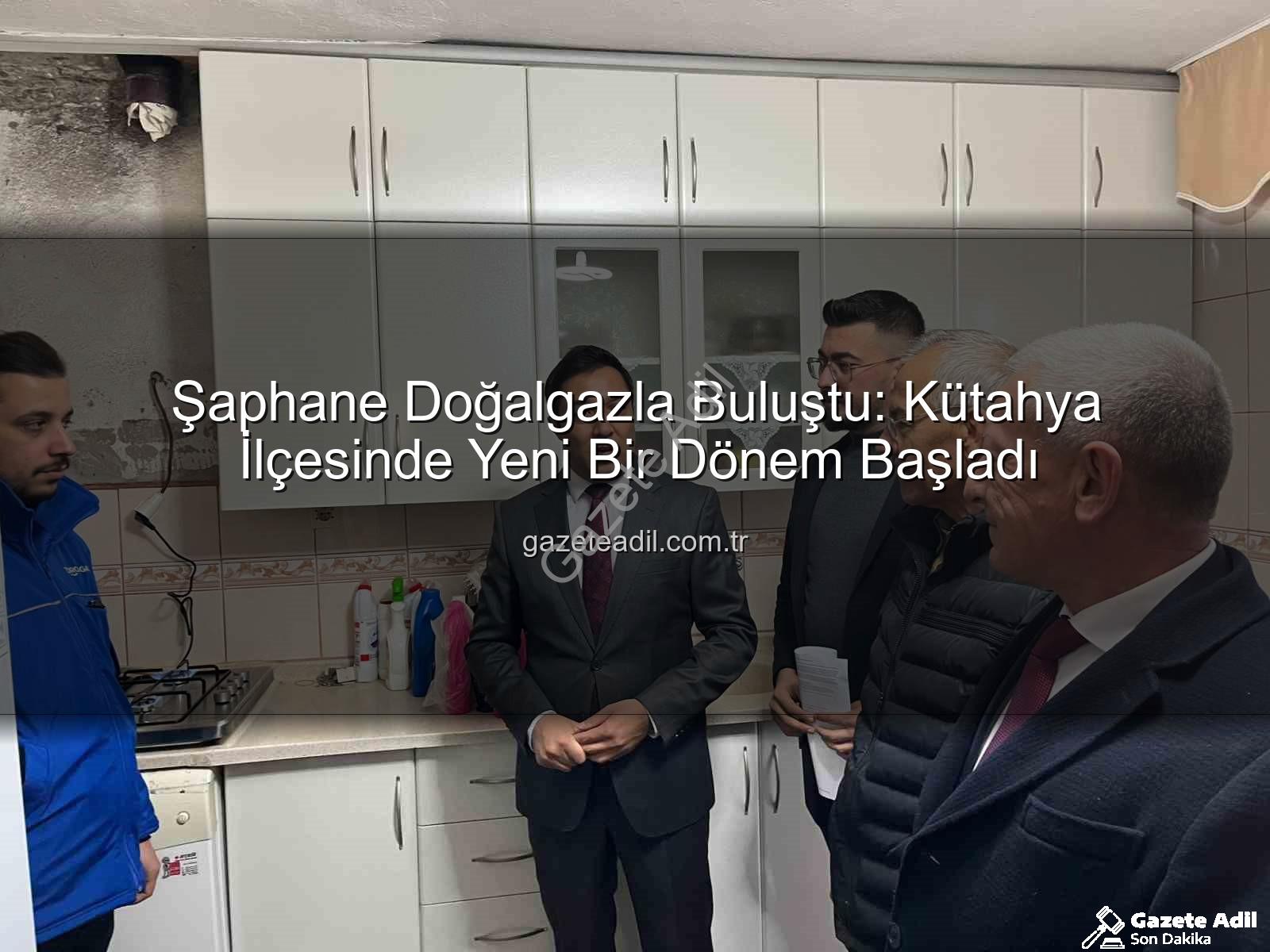 Şaphane doğalgaz - Şaphane Doğalgazla Buluştu: Kütahya İlçesinde Yeni Bir Dönem Başladı