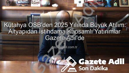 Kütahya OSB’den 2025 Yılında Büyük Atılım: Altyapıdan İstihdama Kapsamlı Yatırımlar Gazete Adil’de