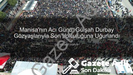 Manisa’nın Acı Günü: Gülşah Durbay Gözyaşlarıyla Son Yolculuğuna Uğurlandı