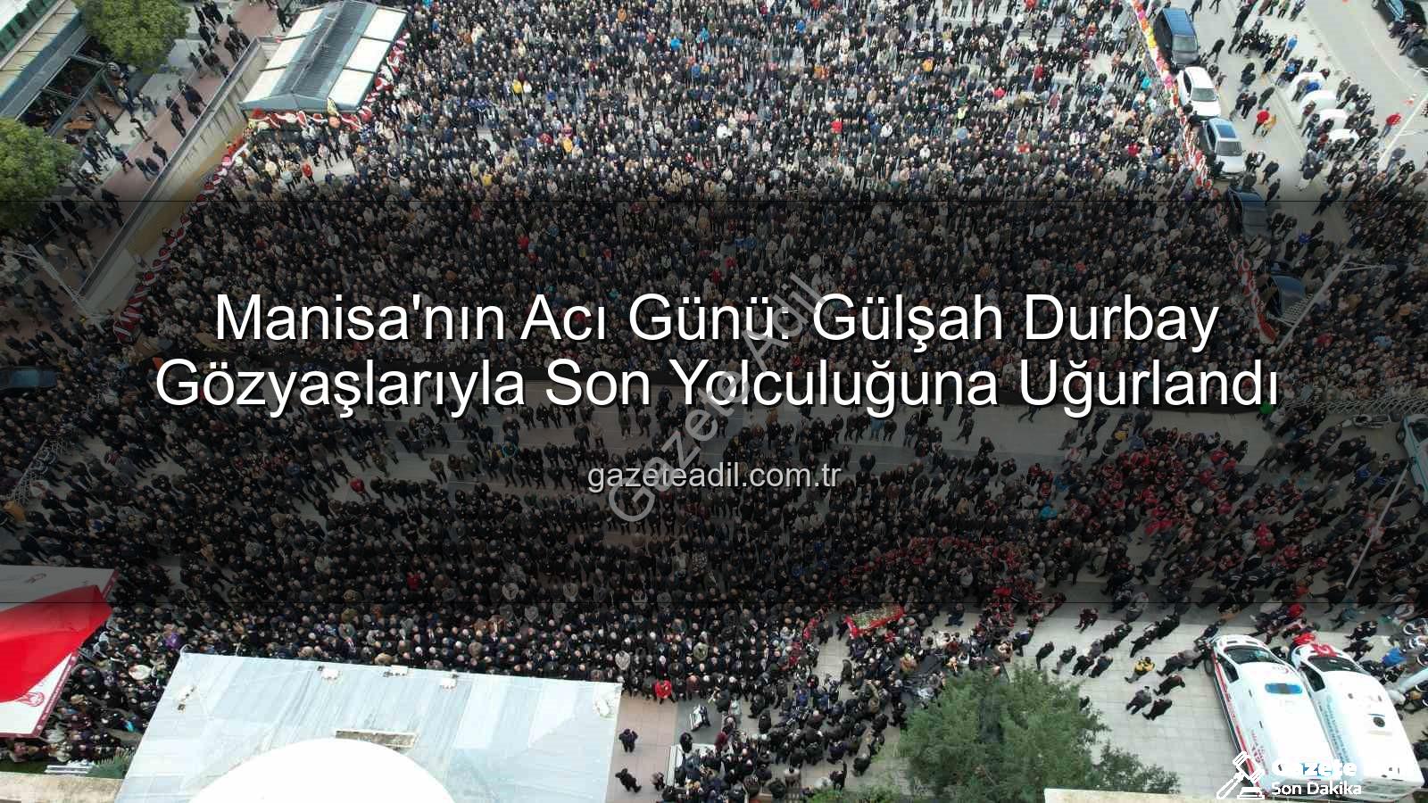 Gülşah Durbay - Manisa'nın Acı Günü: Gülşah Durbay Gözyaşlarıyla Son Yolculuğuna Uğurlandı