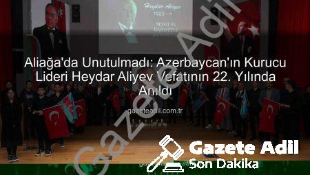 Aliağa’da Unutulmadı: Azerbaycan’ın Kurucu Lideri Heydar Aliyev Vefatının 22. Yılında Anıldı