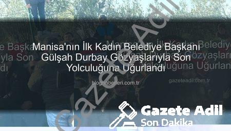 Manisa’nın İlk Kadın Belediye Başkanı Gülşah Durbay Gözyaşlarıyla Son Yolculuğuna Uğurlandı