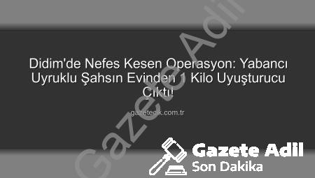 Didim’de Nefes Kesen Operasyon: Yabancı Uyruklu Şahsın Evinde 1 Kilo Uyuşturucu, Şüpheli Tutuklandı!