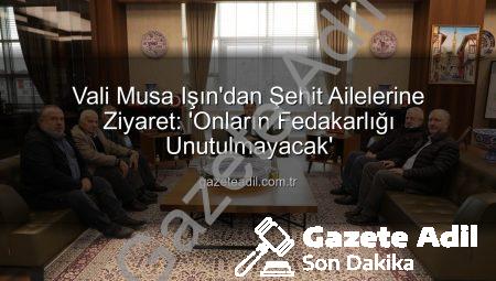 Vali Musa Işın’dan Şehit Ailelerine Ziyaret: ‘Onların Fedakarlığı Unutulmayacak’