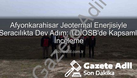 Afyonkarahisar Jeotermal Enerjisiyle Seracılıkta Dev Adım: TDİOSB’de Kapsamlı İnceleme