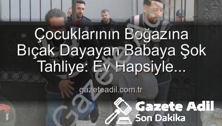 Çocuklarının Boğazına Bıçak Dayayan Babaya Şok Tahliye: Ev Hapsiyle Serbest Bırakıldı