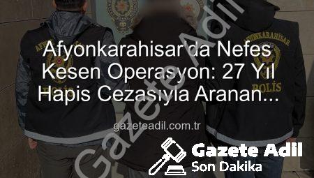 Afyonkarahisar’da Nefes Kesen Operasyon: 27 Yıl Hapis Cezasıyla Aranan Şahıs Yakalandı!