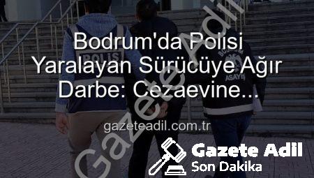 Bodrum’da Polisi Yaralayan Sürücüye Ağır Darbe: Cezaevine Gönderildi