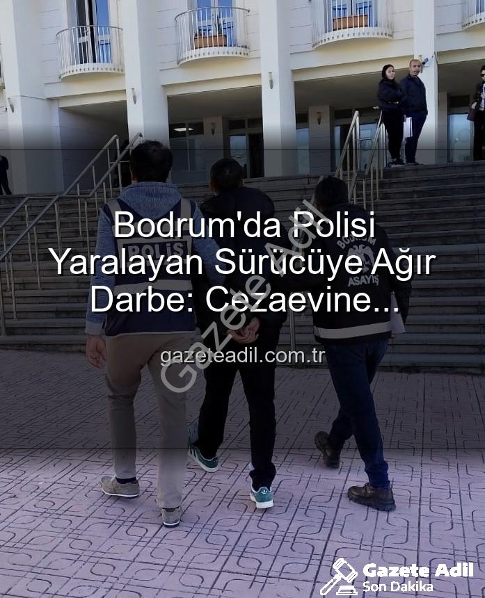 Bodrum polis yaralama - Bodrum'da Polisi Yaralayan Sürücüye Ağır Darbe: Cezaevine Gönderildi