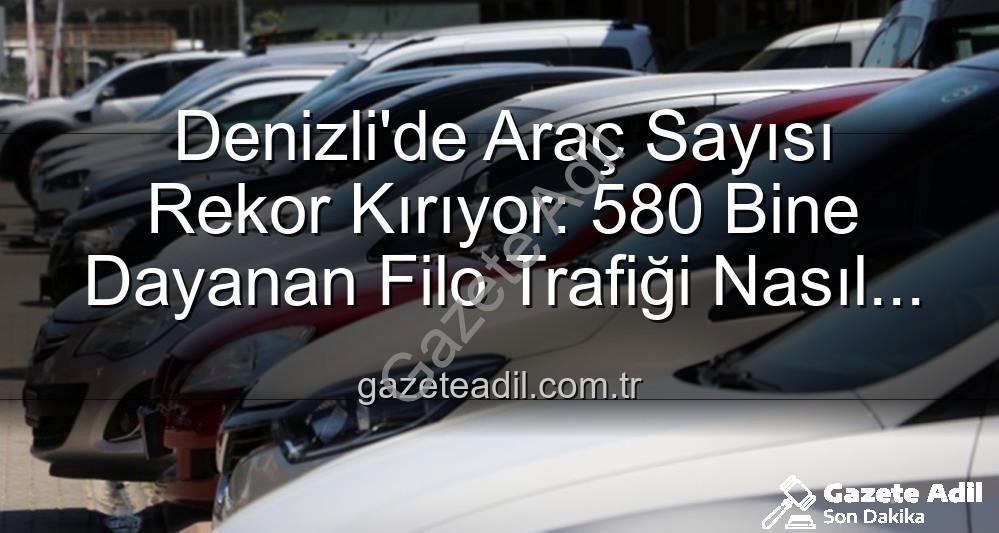 Denizli araç sayısı - Denizli'de Araç Sayısı Rekor Kırıyor: 580 Bine Dayanan Filo Trafiği Nasıl Etkiliyor?