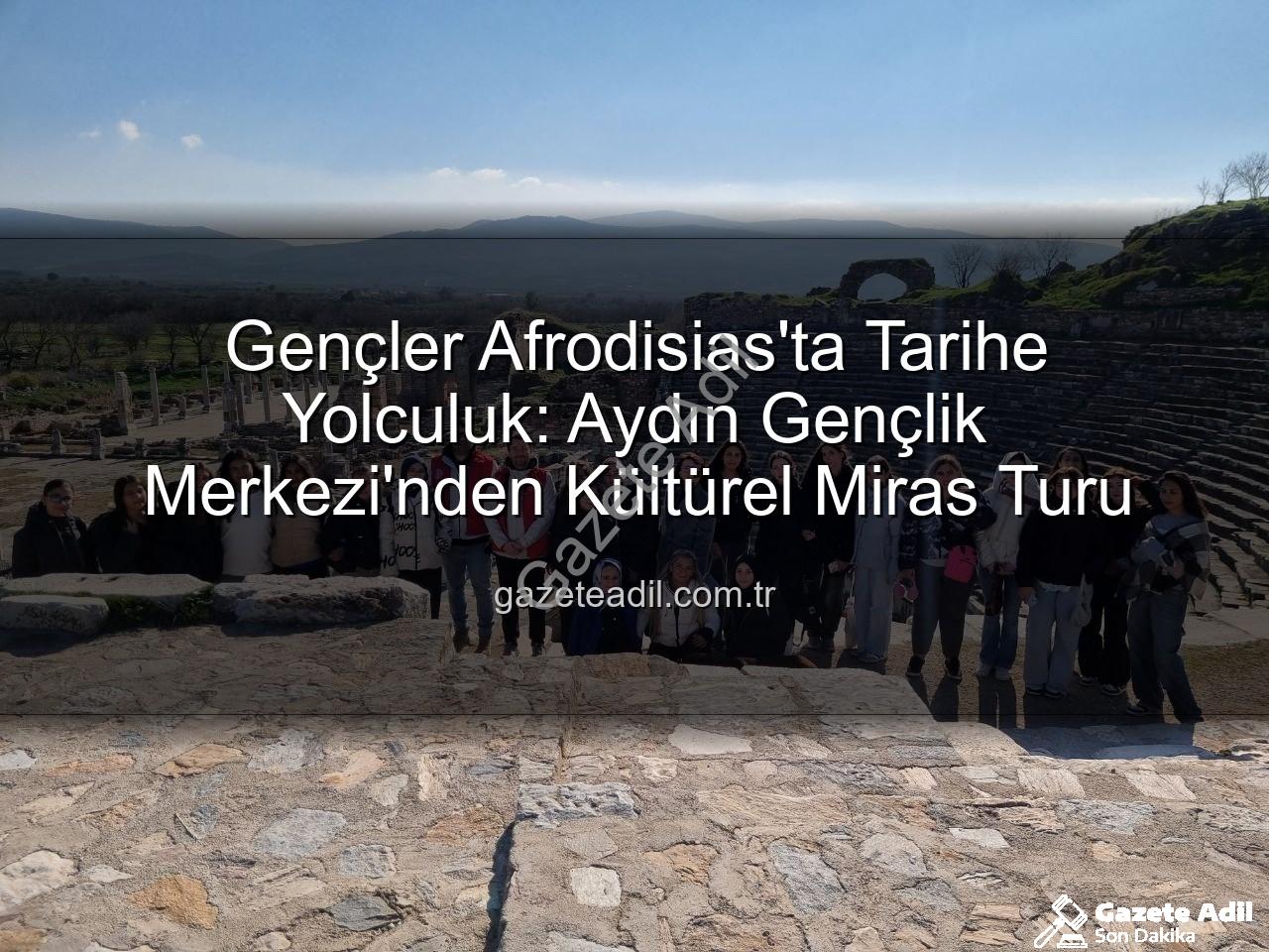 Afrodisias Antik Kenti - Gençler Afrodisias'ta Tarihe Yolculuk: Aydın Gençlik Merkezi'nden Kültürel Miras Turu