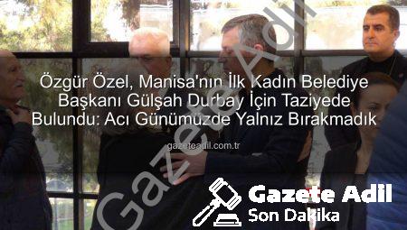 Özgür Özel, Manisa’nın İlk Kadın Belediye Başkanı Gülşah Durbay İçin Taziyede Bulundu: Acı Günümüzde Yalnız Bırakmadık