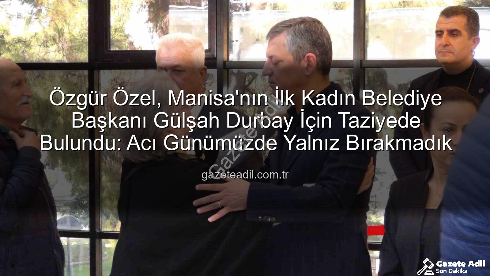 Gülşah Durbay - Özgür Özel, Manisa'nın İlk Kadın Belediye Başkanı Gülşah Durbay İçin Taziyede Bulundu: Acı Günümüzde Yalnız Bırakmadık