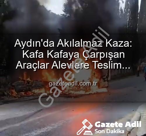 Aydın kaza - Aydın'da Akılalmaz Kaza: Kafa Kafaya Çarpışan Araçlar Alevlere Teslim Oldu, 2 Yaralı