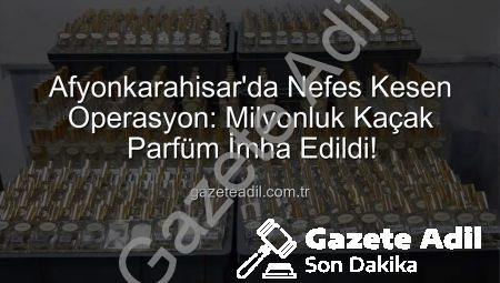 Afyonkarahisar’da Nefes Kesen Operasyon: Milyonluk Kaçak Parfüm İmha Edildi!