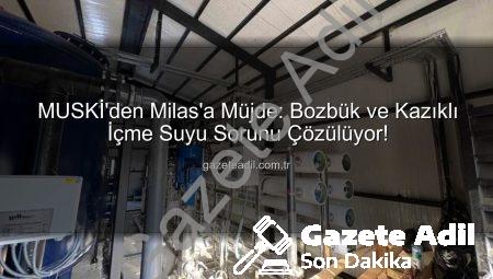 MUSKİ’den Milas’a Müjde: Bozbük ve Kazıklı İçme Suyu Sorunu Çözülüyor!