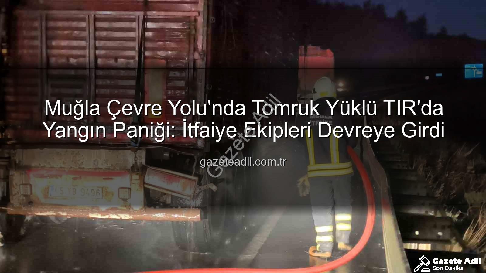 TIR yangını Muğla - Muğla Çevre Yolu'nda Tomruk Yüklü TIR'da Yangın Paniği: İtfaiye Ekipleri Devreye Girdi