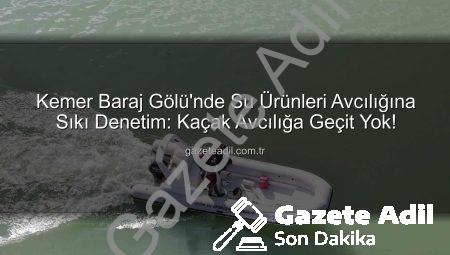Kemer Baraj Gölü’nde Su Ürünleri Avcılığına Sıkı Denetim: Kaçak Avcılığa Geçit Yok!