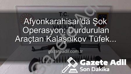 Afyonkarahisar’da Şok Operasyon: Durdurulan Araçtan Kalaşnikov Tüfek Çıktı!