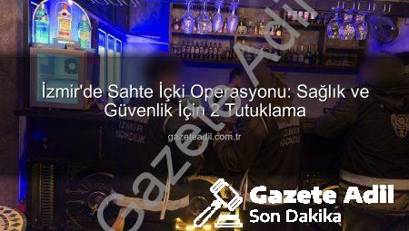 İzmir’de Sahte İçki Operasyonu: Sağlık ve Güvenlik İçin 2 Tutuklama