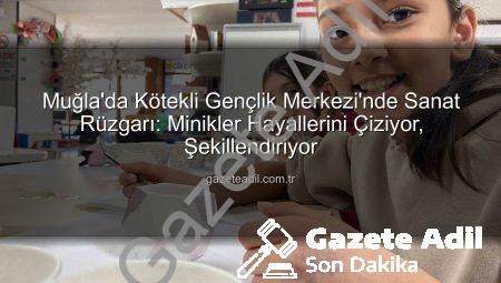Muğla’da Kötekli Gençlik Merkezi’nde Sanat Rüzgarı: Minikler Hayallerini Çiziyor, Şekillendiriyor