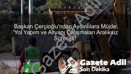 Başkan Çerçioğlu’ndan Aydınlılara Müjde: ‘Yol Yapım ve Altyapı Çalışmaları Aralıksız Sürecek!’
