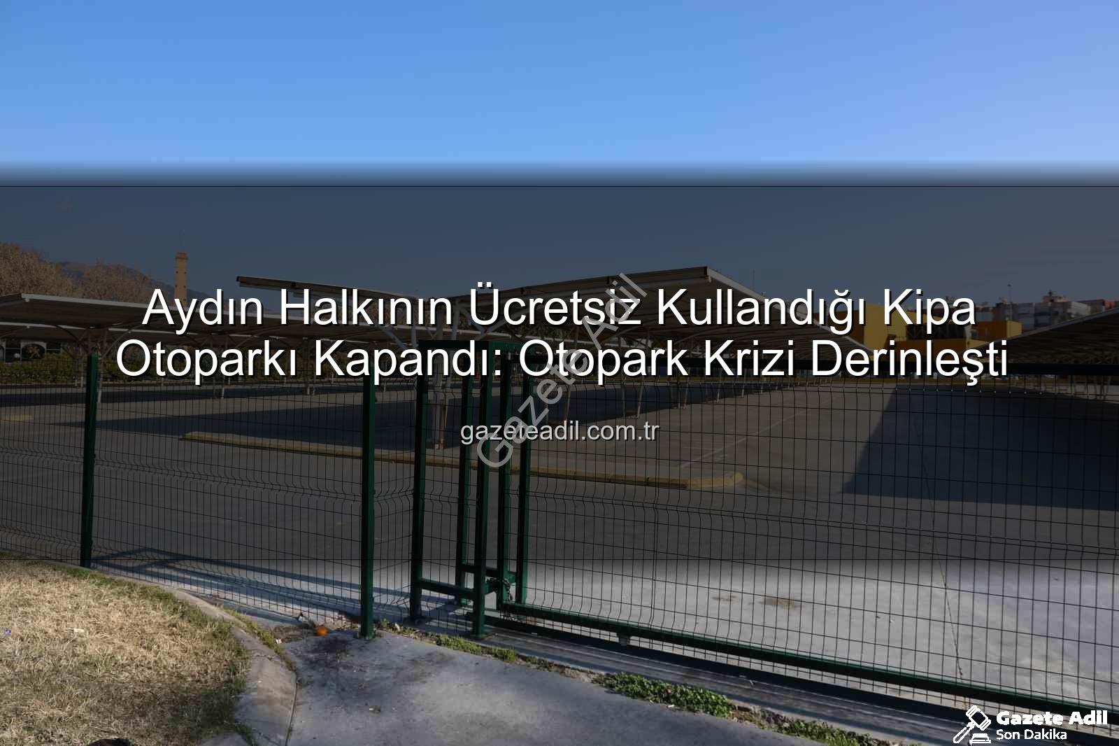 Kipa otoparkı kapandı - Aydın Halkının Ücretsiz Kullandığı Kipa Otoparkı Kapandı: Otopark Krizi Derinleşti