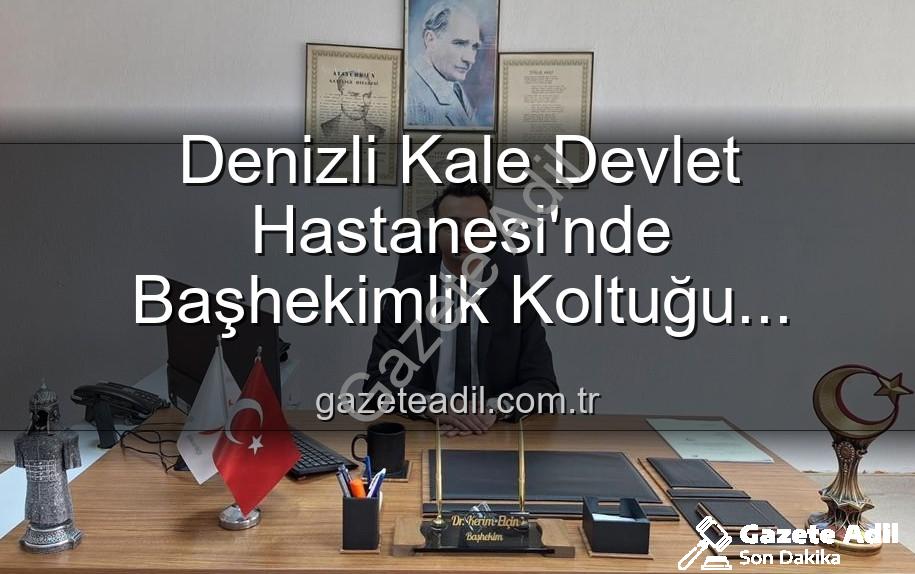 Kale Devlet Hastanesi Başhekimi - Denizli Kale Devlet Hastanesi'nde Başhekimlik Koltuğu Genç Bir İsimde: Dr. Kerim Elçin Dönemi Başladı