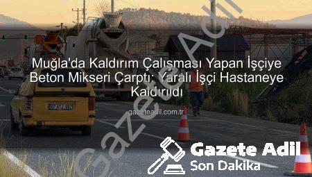 Muğla’da Kaldırım Çalışması Yapan İşçiye Beton Mikseri Çarptı: Yaralı İşçi Hastaneye Kaldırıldı
