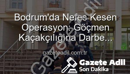 Bodrum’da Nefes Kesen Operasyon: Göçmen Kaçakçılığına Darbe Vuruldu, 3 Organizatör Tutuklandı