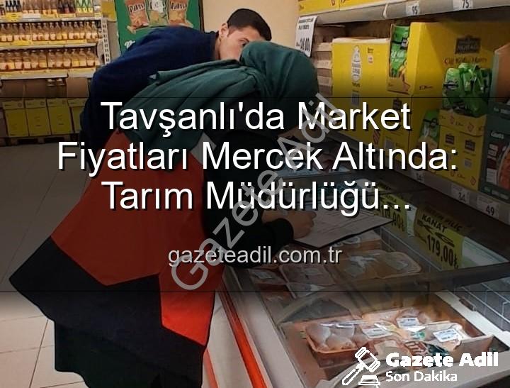 market fiyat denetimleri - Tavşanlı'da Market Fiyatları Mercek Altında: Tarım Müdürlüğü Denetimleri Aralıksız Devam Ediyor