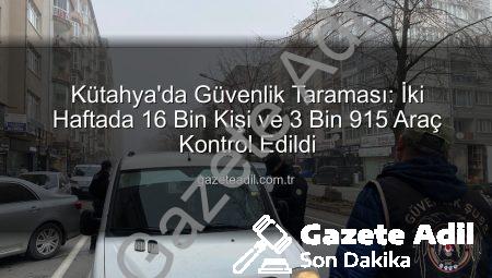 Kütahya’da Güvenlik Taraması: İki Haftada 16 Bin Kişi ve 3 Bin 915 Araç Kontrol Edildi