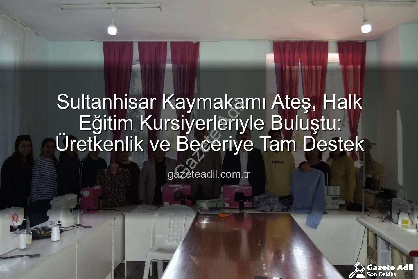 Halk Eğitim Kursları - Sultanhisar Kaymakamı Ateş, Halk Eğitim Kursiyerleriyle Buluştu: Üretkenlik ve Beceriye Tam Destek