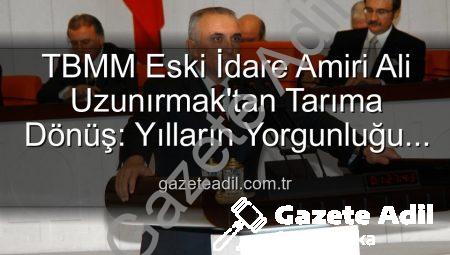 TBMM Eski İdare Amiri Ali Uzunırmak’tan Tarıma Dönüş: Yılların Yorgunluğu Toprakla Atılıyor