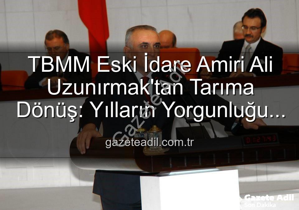 Ali Uzunırmak tarım - TBMM Eski İdare Amiri Ali Uzunırmak'tan Tarıma Dönüş: Yılların Yorgunluğu Toprakla Atılıyor