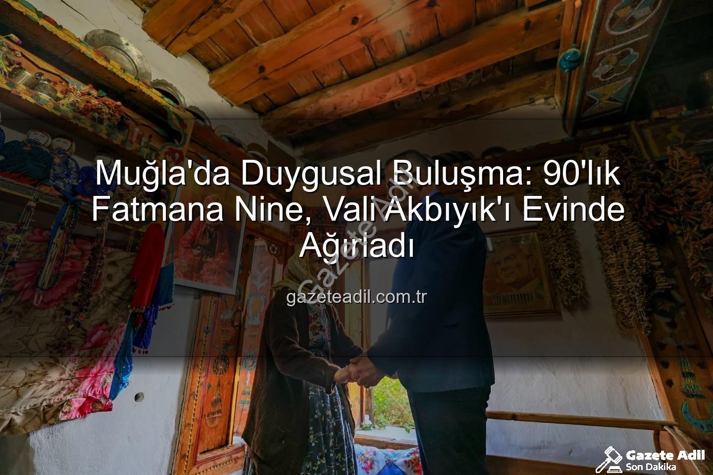 Muğla Vali - Muğla'da Duygusal Buluşma: 90'lık Fatmana Nine, Vali Akbıyık'ı Evinde Ağırladı