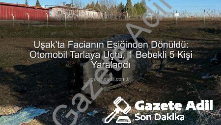 Uşak’ta Facianın Eşiğinden Dönüldü: Otomobil Tarlaya Uçtu, 1 Bebekli 5 Kişi Yaralandı