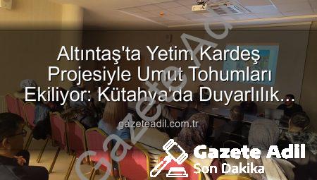 Altıntaş’ta Yetim Kardeş Projesiyle Umut Tohumları Ekiliyor: Kütahya’da Duyarlılık Zirvesi