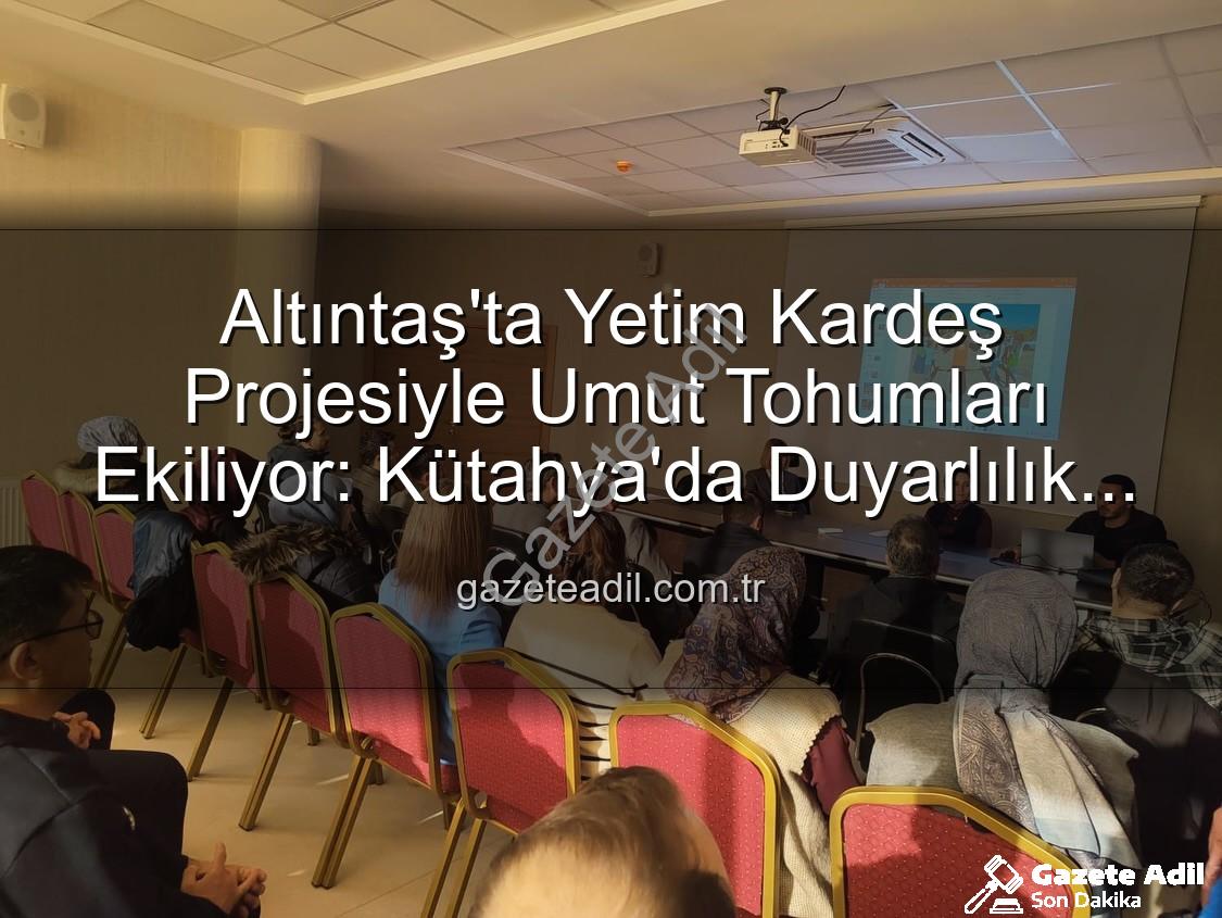 Yetim Kardeş Projesi - Altıntaş'ta Yetim Kardeş Projesiyle Umut Tohumları Ekiliyor: Kütahya'da Duyarlılık Zirvesi