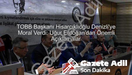 TOBB Başkanı Hisarcıklıoğlu Denizli’ye Moral Verdi: Uğur Erdoğan’dan Önemli Açıklamalar