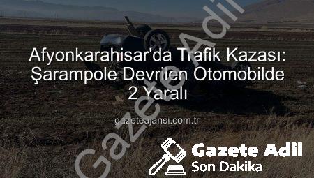 Afyonkarahisar’da Korkunç Kaza: Otomobil Şarampole Devrildi, 2 Yaralı