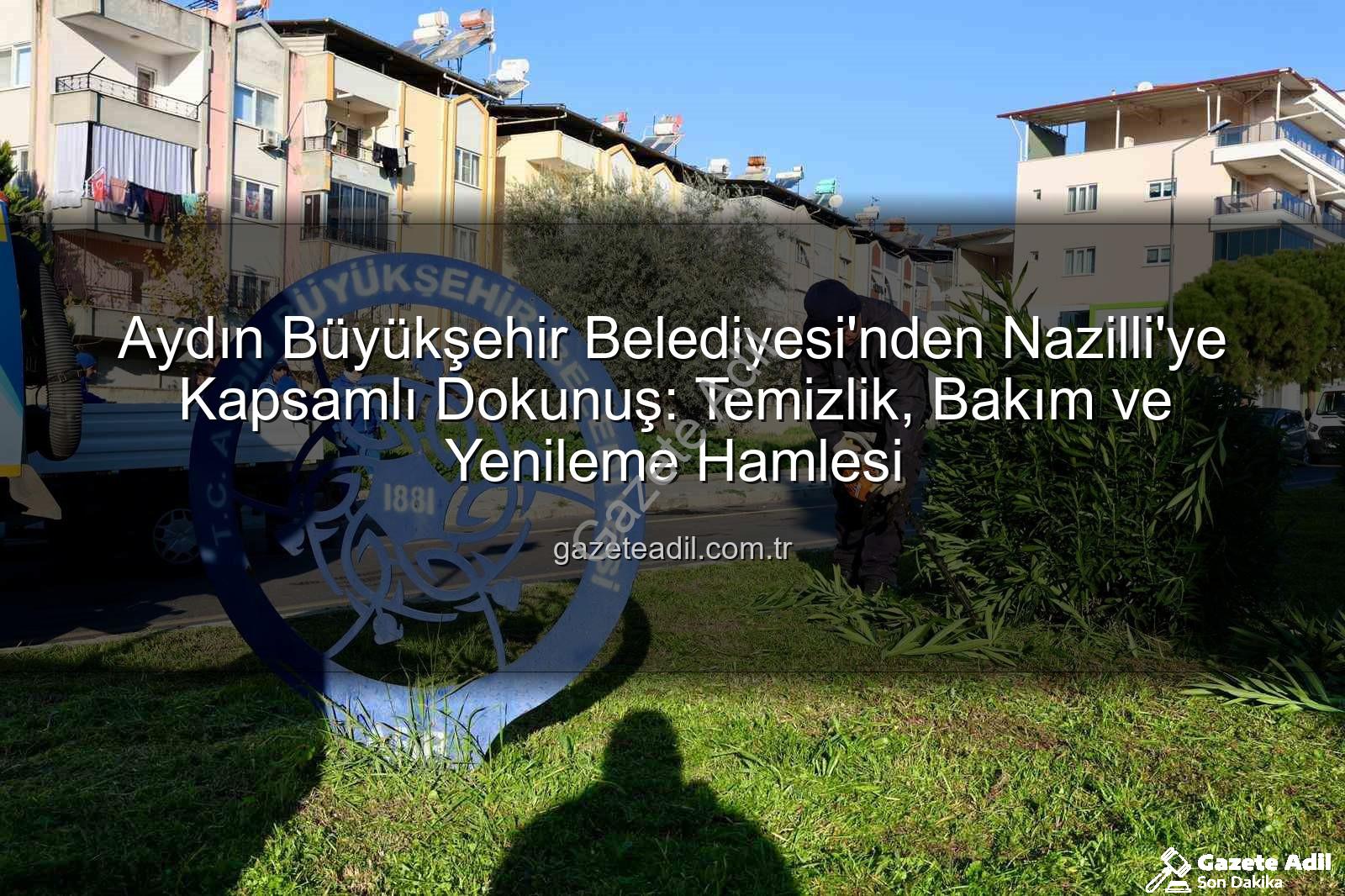 Nazilli temizlik - Aydın Büyükşehir Belediyesi'nden Nazilli'ye Kapsamlı Dokunuş: Temizlik, Bakım ve Yenileme Hamlesi
